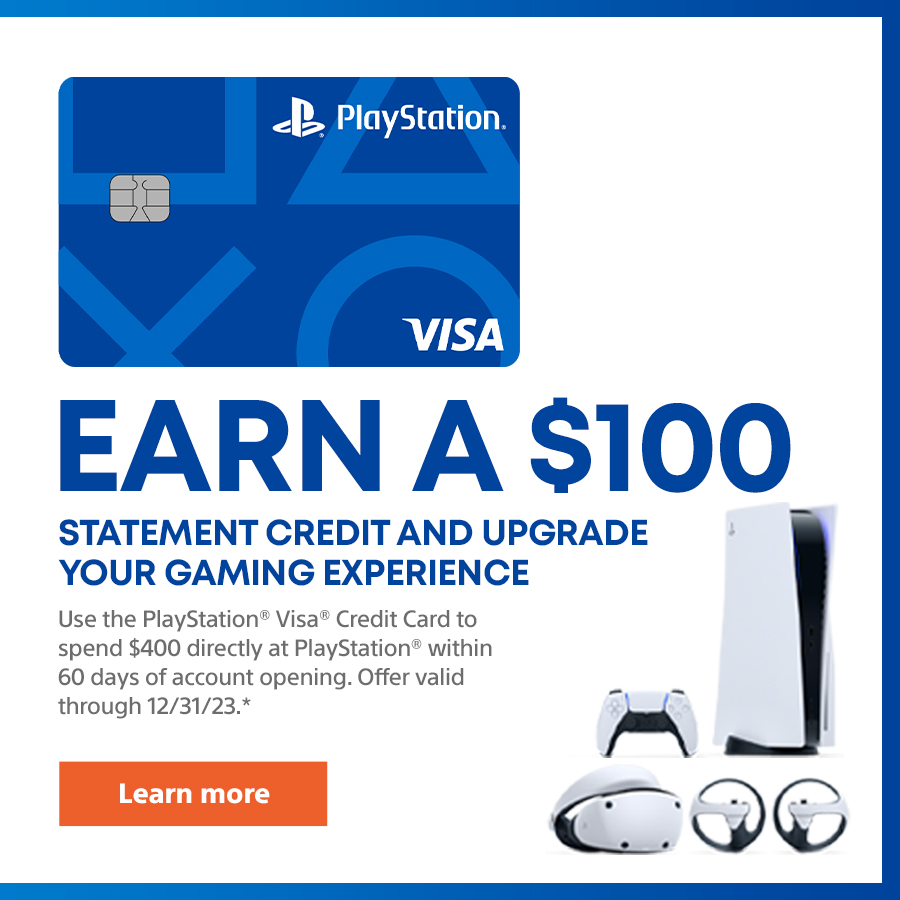 Earn a $100 statement credit and upgrade your gaming experience. Use the PlayStation Visa Credit Card to spend $400 directly at PlayStation within 60 days of account