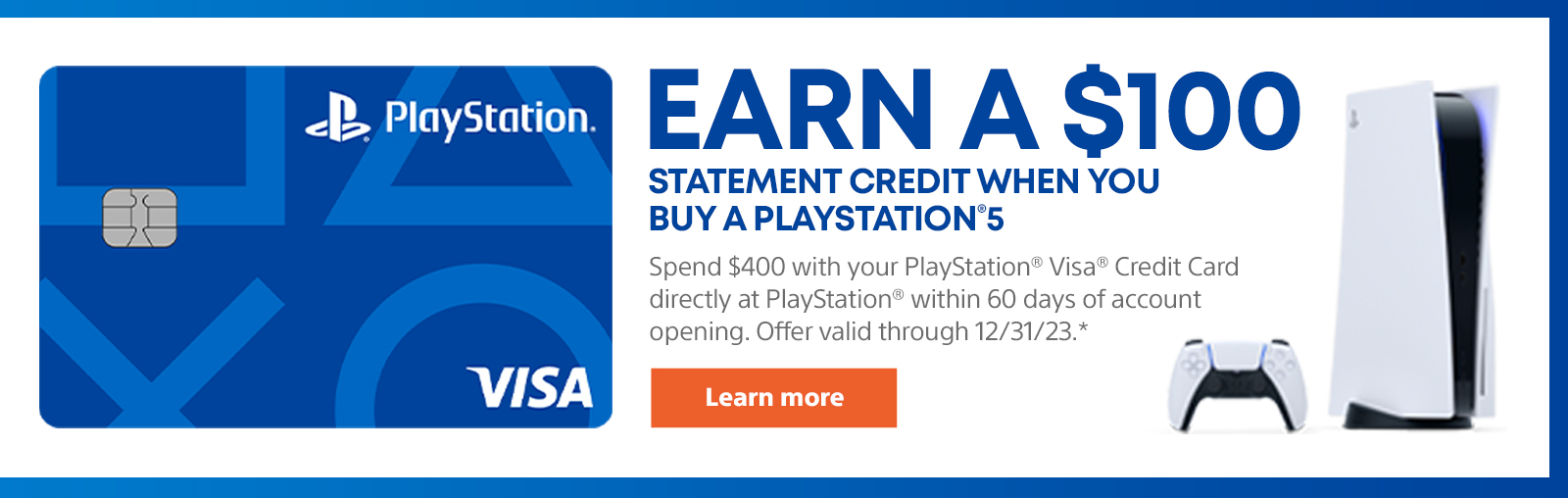 Câștigați un credit de 100 USD atunci când cumpărați un PlayStation 5. Utilizați cardul de credit PlayStation Visa pentru a cheltui 400 USD direct la PlayStation în termen de 60 de zile de la deschiderea contului. Oferta valabilă până la 31/12/23